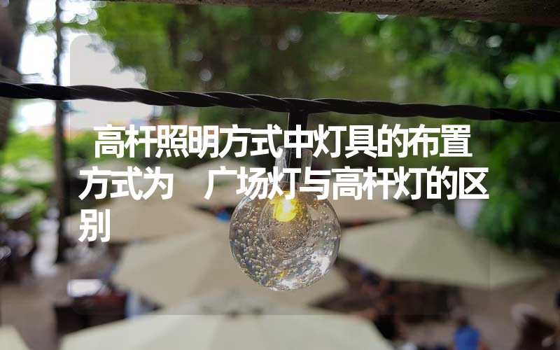高杆照明方式中灯具的布置方式为 广场灯与高杆灯的区别